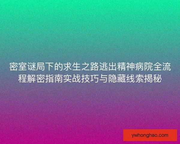 密室谜局下的求生之路逃出精神病院全流程解密指南实战技巧与隐藏线索揭秘 密室谜局下的求生之路逃出精神病院全流程解密指南实战技巧与隐藏线索揭秘