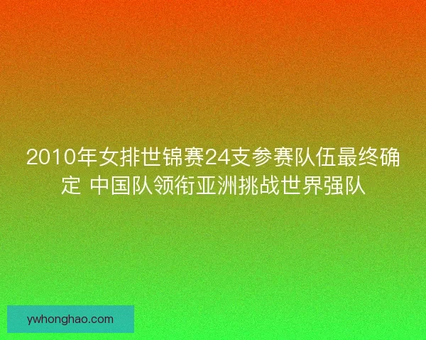 2010年女排世锦赛24支参赛队伍最终确定 中国队领衔亚洲挑战世界强队