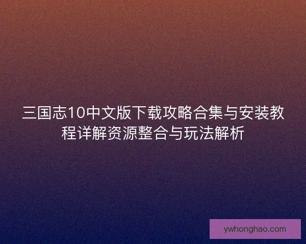 三国志10中文版下载攻略合集与安装教程详解资源整合与玩法解析
