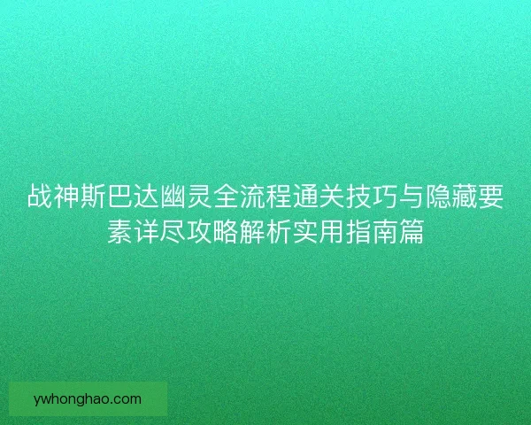 战神斯巴达幽灵全流程通关技巧与隐藏要素详尽攻略解析实用指南篇