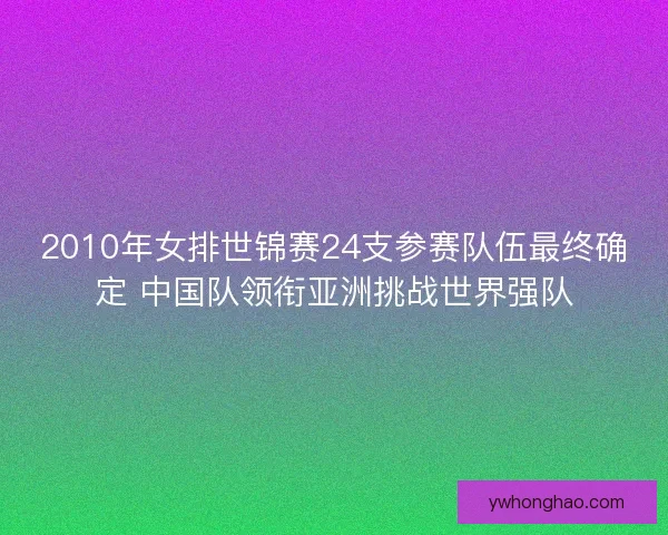 2010年女排世锦赛24支参赛队伍最终确定 中国队领衔亚洲挑战世界强队
